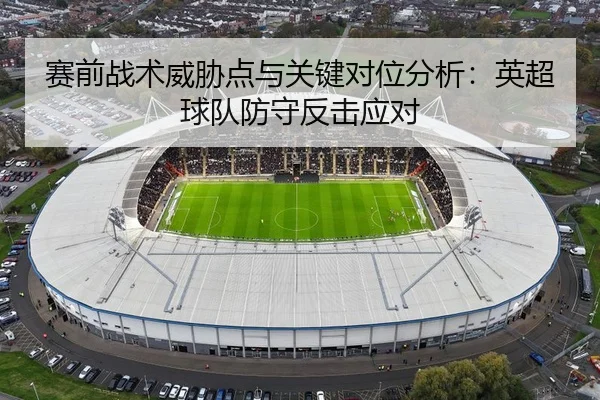 赛前战术威胁点与关键对位分析：英超球队防守反击应对